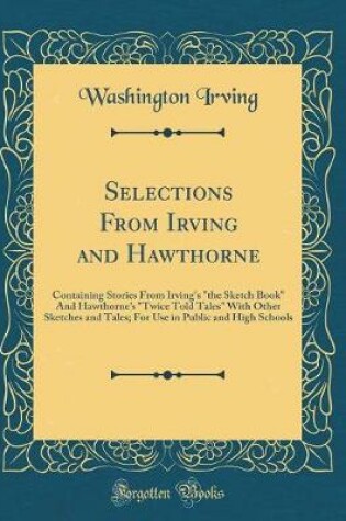 Cover of Selections From Irving and Hawthorne: Containing Stories From Irving's "the Sketch Book" And Hawthorne's "Twice Told Tales" With Other Sketches and Tales; For Use in Public and High Schools (Classic Reprint)