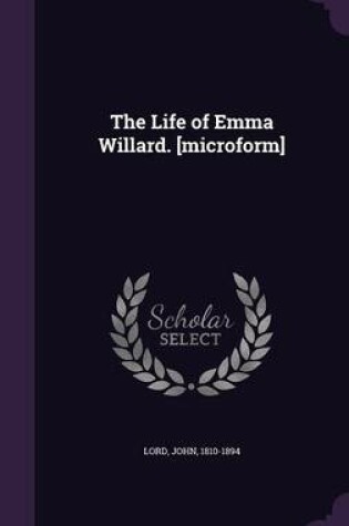 Cover of The Life of Emma Willard. [Microform]