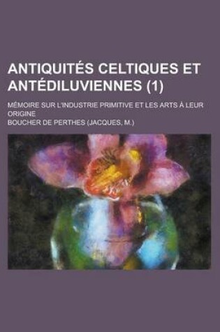 Cover of Antiquites Celtiques Et Antediluviennes (1); Memoire Sur L'Industrie Primitive Et Les Arts a Leur Origine