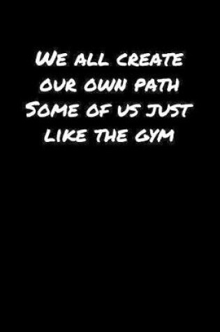 Cover of We All Create Our Own Path Some Of Us Just Like The Gym