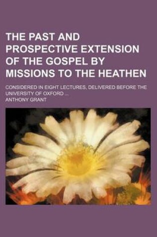 Cover of The Past and Prospective Extension of the Gospel by Missions to the Heathen; Considered in Eight Lectures, Delivered Before the University of Oxford