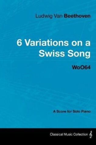 Cover of Ludwig Van Beethoven - 6 Variations on a Swiss Song - Woo 64 - A Score for Solo Piano