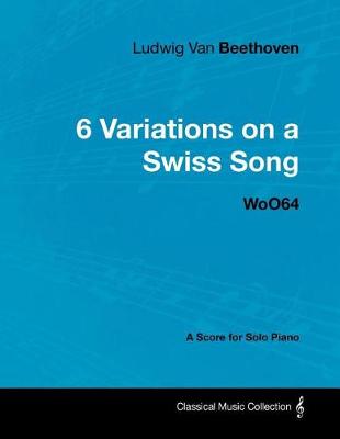 Book cover for Ludwig Van Beethoven - 6 Variations on a Swiss Song - Woo 64 - A Score for Solo Piano