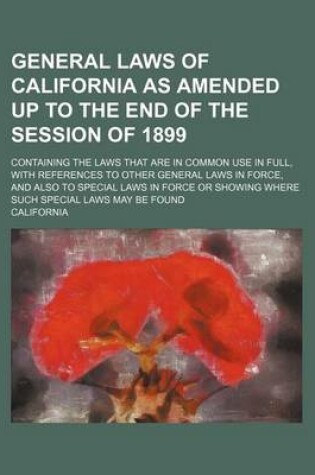 Cover of General Laws of California as Amended Up to the End of the Session of 1899; Containing the Laws That Are in Common Use in Full, with References to Other General Laws in Force, and Also to Special Laws in Force or Showing Where Such Special Laws May Be Fou