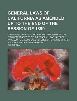 Book cover for General Laws of California as Amended Up to the End of the Session of 1899; Containing the Laws That Are in Common Use in Full, with References to Other General Laws in Force, and Also to Special Laws in Force or Showing Where Such Special Laws May Be Fou