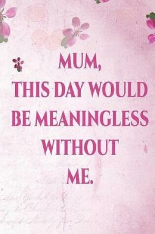 Cover of Mum, This Day Would Me Meaningless Without Me