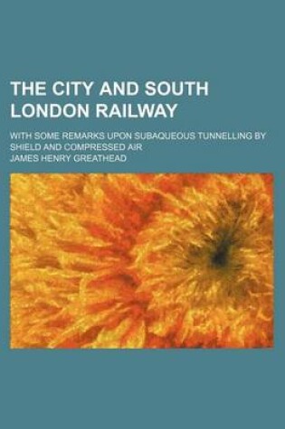 Cover of The City and South London Railway; With Some Remarks Upon Subaqueous Tunnelling by Shield and Compressed Air