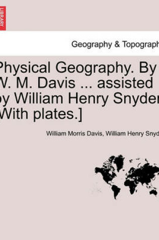 Cover of Physical Geography. by W. M. Davis ... Assisted by William Henry Snyder. [With Plates.]
