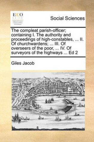 Cover of The compleat parish-officer; containing I. The authority and proceedings of high-constables, ... II. Of churchwardens; ... III. Of overseers of the poor, ... IV. Of surveyors of the highways ... Ed 2