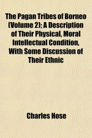 Cover of The Pagan Tribes of Borneo (Volume 2); A Description of Their Physical, Moral Intellectual Condition, with Some Discussion of Their Ethnic