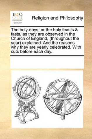 Cover of The holy-days, or the holy feasts & fasts, as they are observed in the Church of England, (throughout the year) explained. And the reasons why they are yearly celebrated. With cuts before each day.