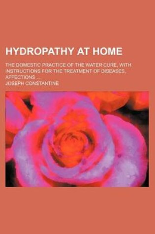 Cover of Hydropathy at Home; The Domestic Practice of the Water Cure, with Instructions for the Treatment of Diseases, Affections