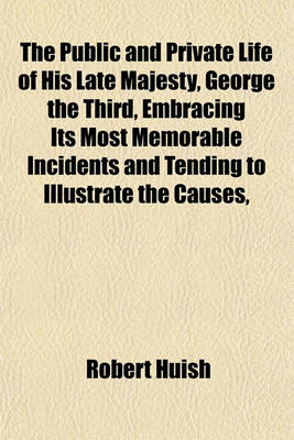 Book cover for The Public and Private Life of His Late Majesty, George the Third, Embracing Its Most Memorable Incidents and Tending to Illustrate the Causes,