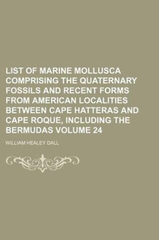 Cover of List of Marine Mollusca Comprising the Quaternary Fossils and Recent Forms from American Localities Between Cape Hatteras and Cape Roque, Including the Bermudas Volume 24