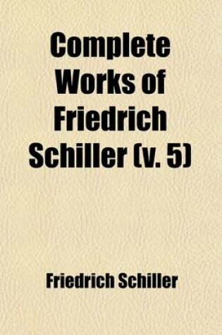 Cover of Complete Works of Friedrich Schiller (Volume 5); In Eight Vol