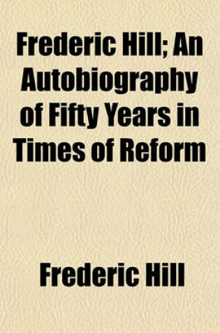 Cover of Frederic Hill; An Autobiography of Fifty Years in Times of Reform