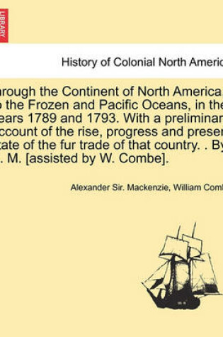 Cover of Through the Continent of North America, to the Frozen and Pacific Oceans, in the Years 1789 and 1793. with a Preliminary Account of the Rise, Progress and Present State of the Fur Trade of That Country. . by A. M. [Assisted by W. Combe].