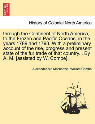 Book cover for Through the Continent of North America, to the Frozen and Pacific Oceans, in the Years 1789 and 1793. with a Preliminary Account of the Rise, Progress and Present State of the Fur Trade of That Country. . by A. M. [Assisted by W. Combe].