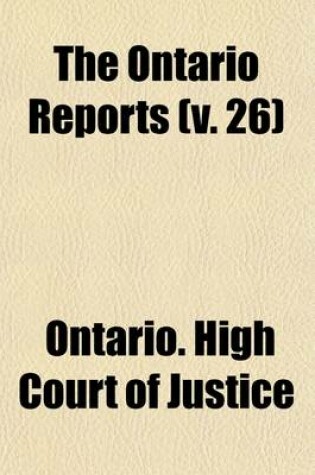 Cover of The Ontario Reports (Volume 26); Containing Reports of Cases Decided in the Queen's Bench and Chancery Division of the High Court of Justice for Ontario