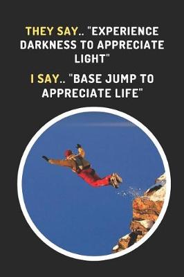 Book cover for They Say.. Experience Darkness To Appreciate Light. I Say.. Base Jump To Appreciate Light