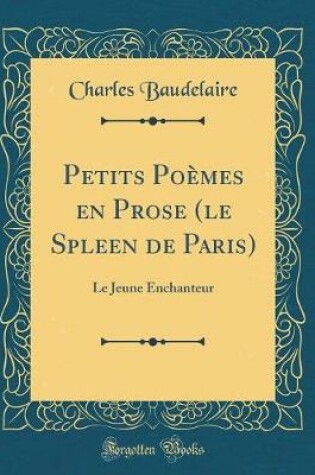 Cover of Petits Poèmes en Prose (le Spleen de Paris): Le Jeune Enchanteur (Classic Reprint)