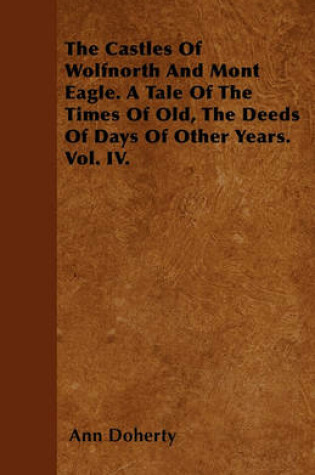 Cover of The Castles Of Wolfnorth And Mont Eagle. A Tale Of The Times Of Old, The Deeds Of Days Of Other Years. Vol. IV.