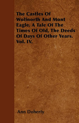 Book cover for The Castles Of Wolfnorth And Mont Eagle. A Tale Of The Times Of Old, The Deeds Of Days Of Other Years. Vol. IV.