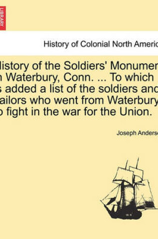 Cover of History of the Soldiers' Monument in Waterbury, Conn. ... to Which Is Added a List of the Soldiers and Sailors Who Went from Waterbury to Fight in the War for the Union.