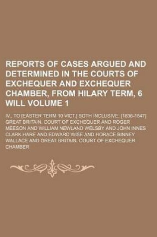 Cover of Reports of Cases Argued and Determined in the Courts of Exchequer and Exchequer Chamber, from Hilary Term, 6 Will Volume 1; IV., to [Easter Term 10 Vict.] Both Inclusive. [1836-1847]