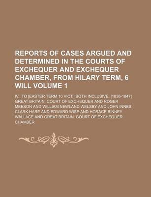 Book cover for Reports of Cases Argued and Determined in the Courts of Exchequer and Exchequer Chamber, from Hilary Term, 6 Will Volume 1; IV., to [Easter Term 10 Vict.] Both Inclusive. [1836-1847]