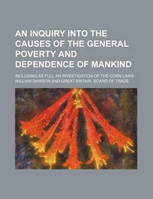 Book cover for An Inquiry Into the Causes of the General Poverty and Dependence of Mankind; Including as Full an Investigation of the Corn Laws