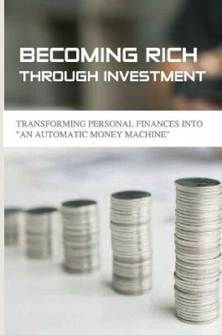 Cover of Becoming Rich Through Investment- Transforming Personal Finances Into -an Automatic Money Machine