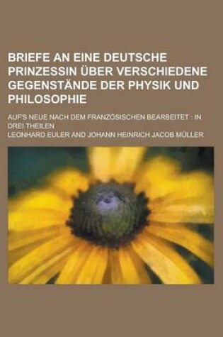 Cover of Briefe an Eine Deutsche Prinzessin Uber Verschiedene Gegenstande Der Physik Und Philosophie; Auf's Neue Nach Dem Franzosischen Bearbeitet in Drei Theilen