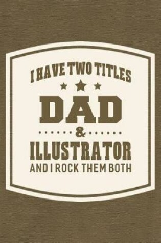 Cover of I Have Two Titles Dad & Illustrator And I Rock Them Both