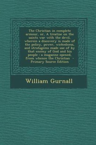 Cover of The Christian in Complete Armour, Or, a Treatise on the Saints War with the Devil, Wherein a Discovery Is Made of the Policy, Power, Wickedness, and S