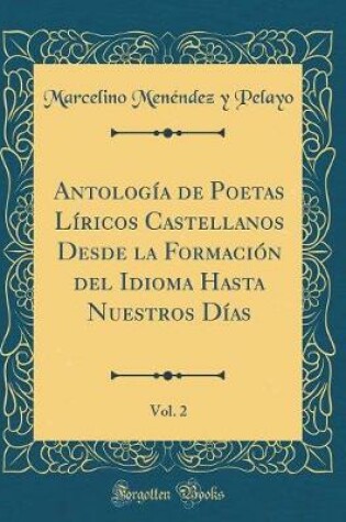 Cover of Antología de Poetas Líricos Castellanos Desde la Formación del Idioma Hasta Nuestros Días, Vol. 2 (Classic Reprint)