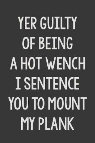 Cover of Yer Guilty of Being a Hot Wench. I Sentence You to Mount My Plank