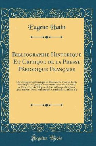 Cover of Bibliographie Historique Et Critique de la Presse Périodique Française: Ou Catalogue Systématique Et Raisonné de Tous les Écrits Périodiques de Quelque Valeur Publiés ou Avant Circulé en France Depuis l'Origine du Journal Jusqu'à Nos Jours, Avec Extraits,