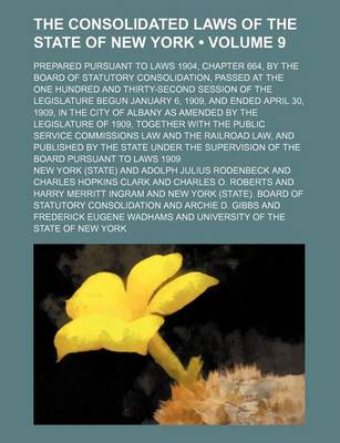 Book cover for The Consolidated Laws of the State of New York (Volume 9); Prepared Pursuant to Laws 1904, Chapter 664, by the Board of Statutory Consolidation, Passed at the One Hundred and Thirty-Second Session of the Legislature Begun January 6, 1909, and Ended April