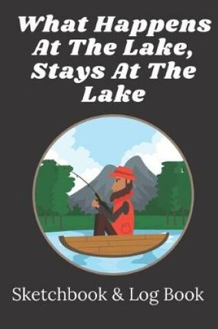 Cover of What happens at the lake stays at the lake - Fishing Sketchbook & Logbook