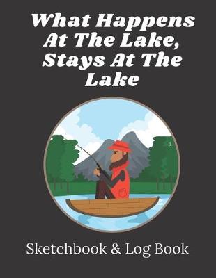 Book cover for What happens at the lake stays at the lake - Fishing Sketchbook & Logbook