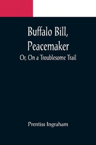 Cover of Buffalo Bill, Peacemaker; Or, On a Troublesome Trail