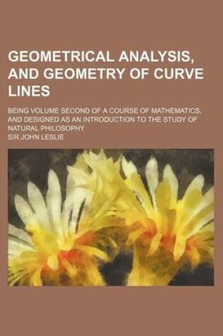 Cover of Geometrical Analysis, and Geometry of Curve Lines; Being Volume Second of a Course of Mathematics, and Designed as an Introduction to the Study of Nat