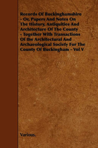 Cover of Records Of Buckinghamshire - Or, Papers And Notes On The History, Antiquities And Architecture Of The County - Together With Transactions Of the Architectural And Archaeological Society For The County Of Buckingham - Vol V