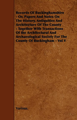 Book cover for Records Of Buckinghamshire - Or, Papers And Notes On The History, Antiquities And Architecture Of The County - Together With Transactions Of the Architectural And Archaeological Society For The County Of Buckingham - Vol V