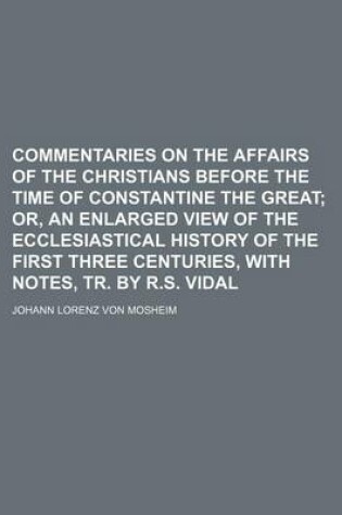 Cover of Commentaries on the Affairs of the Christians Before the Time of Constantine the Great; Or, an Enlarged View of the Ecclesiastical History of the First Three Centuries, with Notes, Tr. by R.S. Vidal