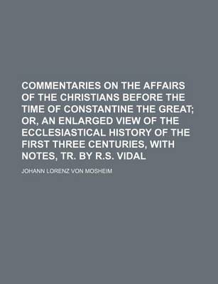 Book cover for Commentaries on the Affairs of the Christians Before the Time of Constantine the Great; Or, an Enlarged View of the Ecclesiastical History of the First Three Centuries, with Notes, Tr. by R.S. Vidal