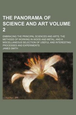 Cover of The Panorama of Science and Art Volume 2; Embracing the Principal Sciences and Arts the Methods of Working in Wood and Metal and a Miscellaneous Selection of Useful and Interesting Processes and Experiments