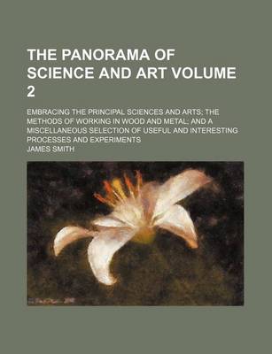 Book cover for The Panorama of Science and Art Volume 2; Embracing the Principal Sciences and Arts the Methods of Working in Wood and Metal and a Miscellaneous Selection of Useful and Interesting Processes and Experiments