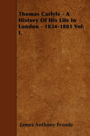 Cover of Thomas Carlyle - A History Of His Life In London - 1834-1881 Vol. I.
